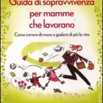 Guida di sopravvivenza per mamme che lavorano. Come correre di meno e godersi di più la vita
